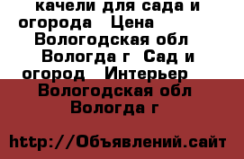  качели для сада и огорода › Цена ­ 7 000 - Вологодская обл., Вологда г. Сад и огород » Интерьер   . Вологодская обл.,Вологда г.